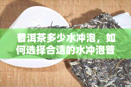 普洱茶多少水冲泡，如何选择合适的水冲泡普洱茶？