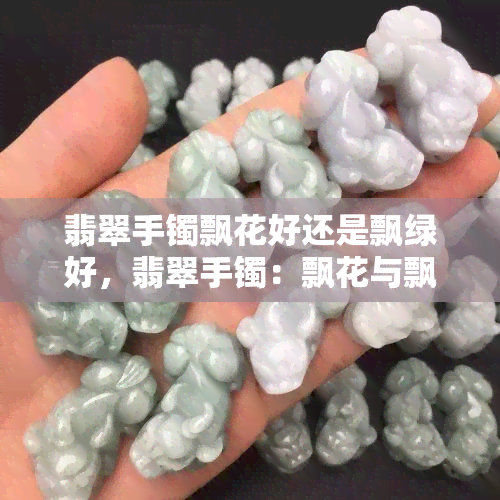 翡翠手镯飘花好还是飘绿好，翡翠手镯：飘花与飘绿，哪种更好？