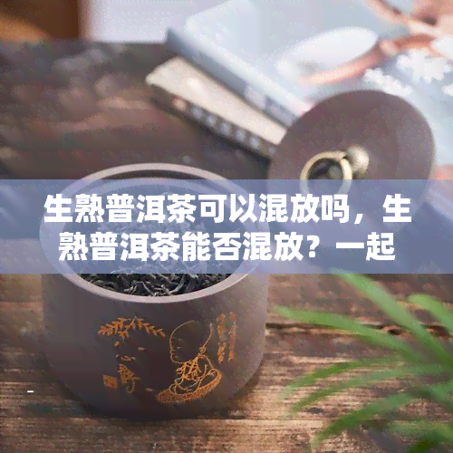 生熟普洱茶可以混放吗，生熟普洱茶能否混放？一起探讨混合存放的利弊与技巧