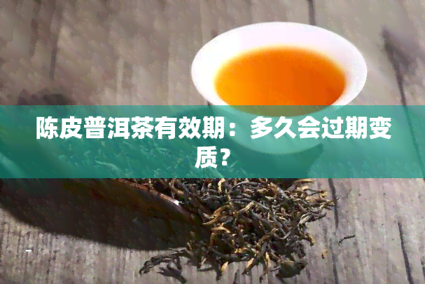 陈皮普洱茶有效期：多久会过期变质？