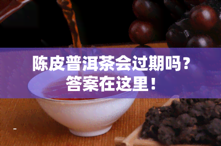 陈皮普洱茶会过期吗？答案在这里！