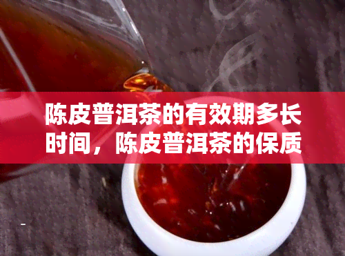 陈皮普洱茶的有效期多长时间，陈皮普洱茶的保质期有多久？