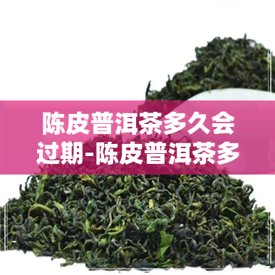 陈皮普洱茶多久会过期-陈皮普洱茶多久会过期变质