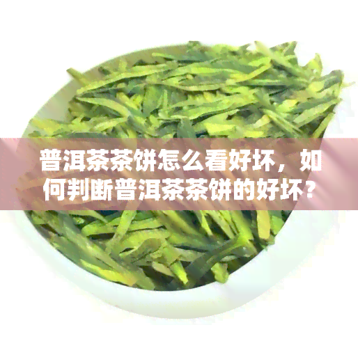 普洱茶茶饼怎么看好坏，如何判断普洱茶茶饼的好坏？一份详细的选购指南