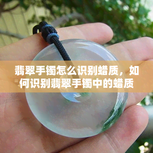 翡翠手镯怎么识别蜡质，如何识别翡翠手镯中的蜡质？关键技巧大揭秘！