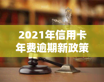 2021年信用卡年费逾期新政策详解