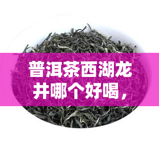 普洱茶西湖龙井哪个好喝，普洱茶和西湖龙井，你更喜欢哪个？