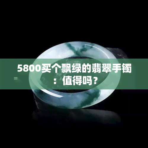 5800买个飘绿的翡翠手镯：值得吗？