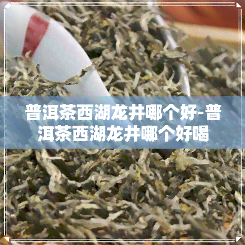 普洱茶西湖龙井哪个好-普洱茶西湖龙井哪个好喝