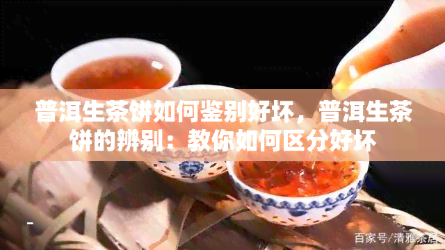 普洱生茶饼如何鉴别好坏，普洱生茶饼的辨别：教你如何区分好坏