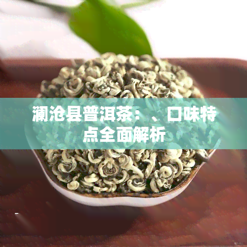 澜沧县普洱茶：、口味特点全面解析