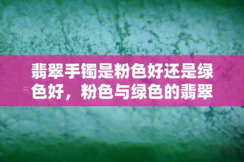 翡翠手镯是粉色好还是绿色好，粉色与绿色的翡翠手镯：哪种更好？