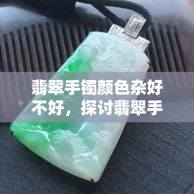 翡翠手镯颜色杂好不好，探讨翡翠手镯颜色杂是否为好事？