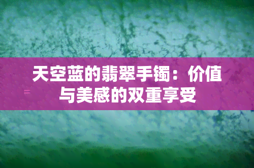 天空蓝的翡翠手镯：价值与美感的双重享受