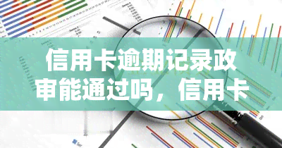 信用卡逾期记录政审能通过吗，信用卡逾期记录是否会影响政审结果？