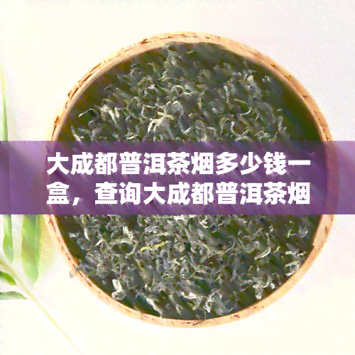 大成都普洱茶多少钱一盒，查询大成都普洱茶价格，一盒多少钱？