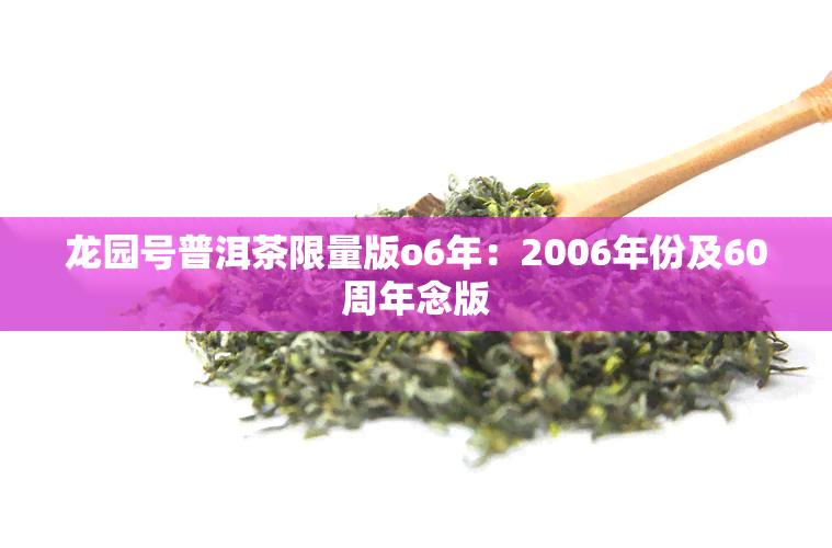 龙园号普洱茶限量版o6年：2006年份及60周年念版