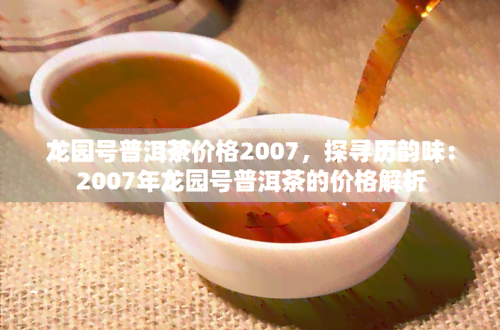 龙园号普洱茶价格2007，探寻历韵味：2007年龙园号普洱茶的价格解析