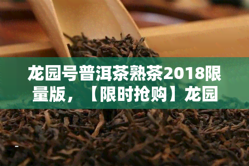 龙园号普洱茶熟茶2018限量版，【限时抢购】龙园号普洱茶熟茶2018限量版，品味经典口感！