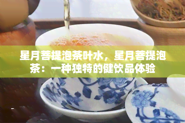 星月菩提泡茶叶水，星月菩提泡茶：一种独特的健饮品体验