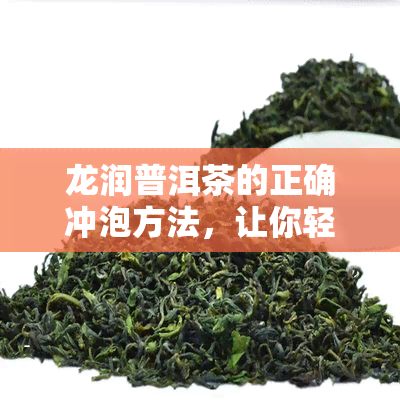 龙润普洱茶的正确冲泡方法，让你轻松喝出好味道！