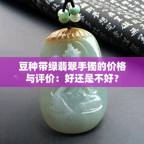 豆种带绿翡翠手镯的价格与评价：好还是不好？