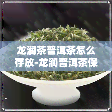 龙润茶普洱茶怎么存放-龙润普洱茶保质期多长