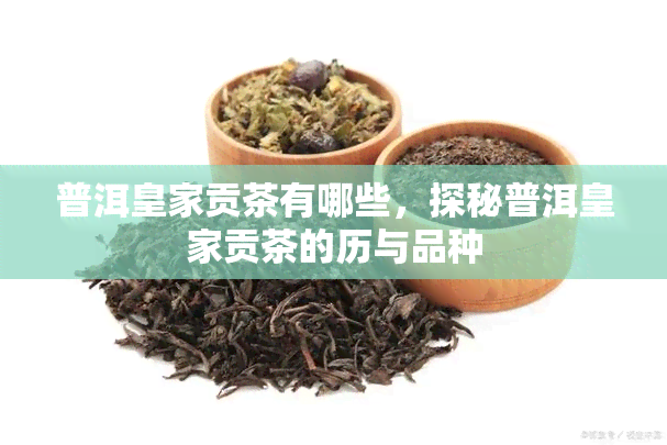 普洱皇家贡茶有哪些，探秘普洱皇家贡茶的历与品种