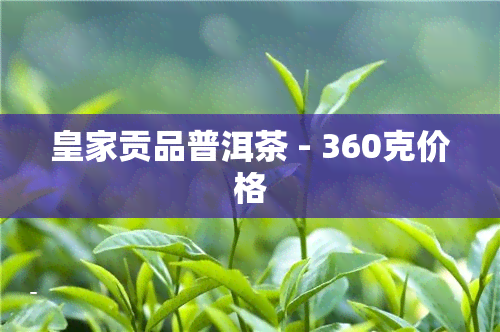 皇家贡品普洱茶 - 360克价格