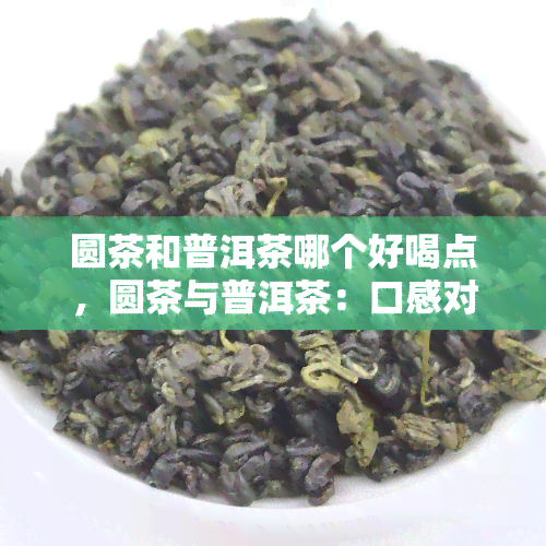 圆茶和普洱茶哪个好喝点，圆茶与普洱茶：口感对比，哪个更胜一筹？