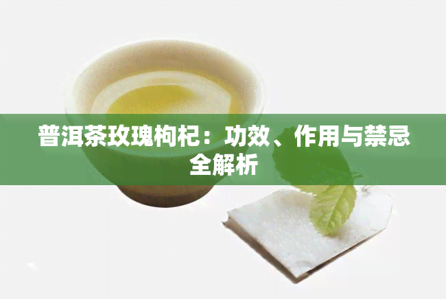 普洱茶玫瑰枸杞：功效、作用与禁忌全解析