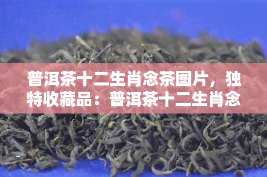 普洱茶十二生肖念茶图片，独特收藏品：普洱茶十二生肖念茶图片