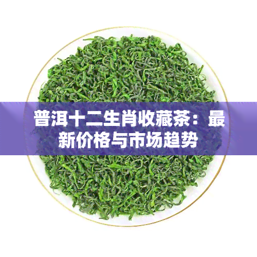 普洱十二生肖收藏茶：最新价格与市场趋势