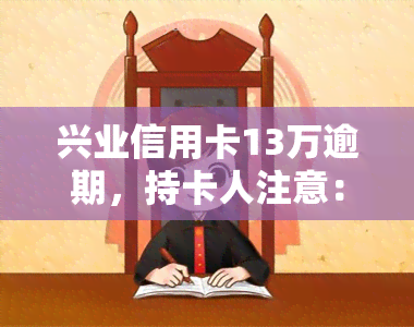 兴业信用卡13万逾期，持卡人注意：兴业信用卡逾期13万元，可能会带来什么后果？