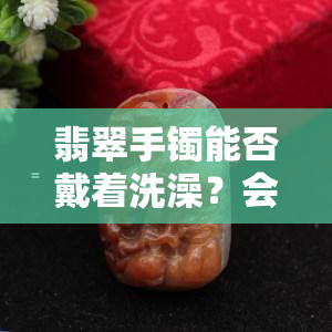 翡翠手镯能否戴着洗澡？会影响色泽吗？