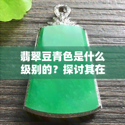 翡翠豆青色是什么级别的？探讨其在宝石和玉石中的等级划分