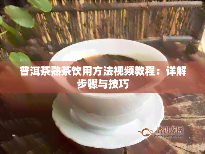 普洱茶熟茶饮用方法视频教程：详解步骤与技巧