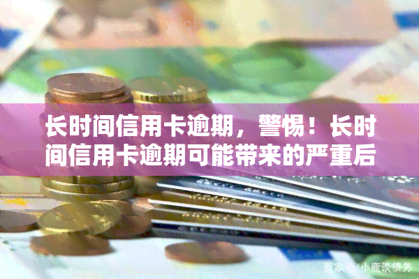 长时间信用卡逾期，警惕！长时间信用卡逾期可能带来的严重后果