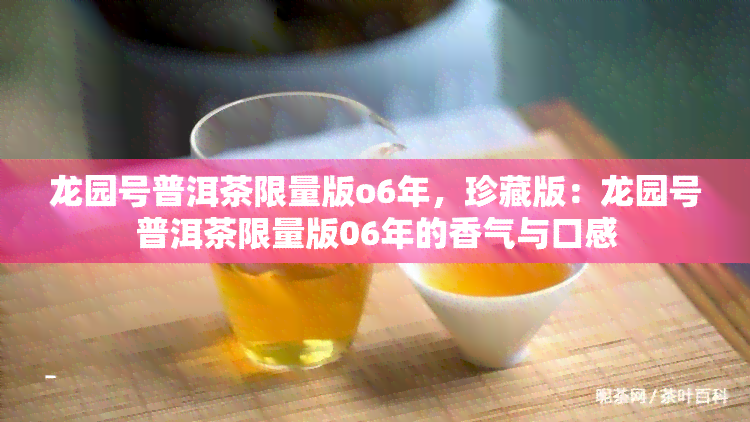 龙园号普洱茶限量版o6年，珍藏版：龙园号普洱茶限量版06年的香气与口感