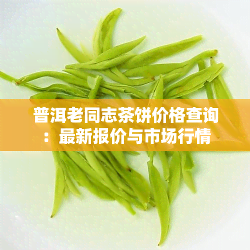 普洱老同志茶饼价格查询：最新报价与市场行情