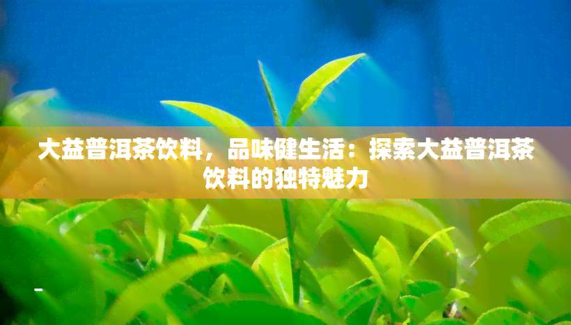 大益普洱茶饮料，品味健生活：探索大益普洱茶饮料的独特魅力