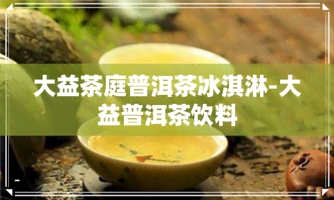 大益茶庭普洱茶冰淇淋-大益普洱茶饮料