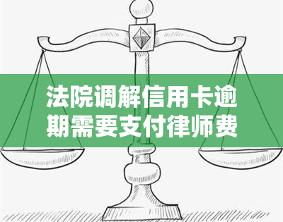 法院调解信用卡逾期需要支付律师费吗，信用卡逾期被法院调解，是否需要支付律师费用？