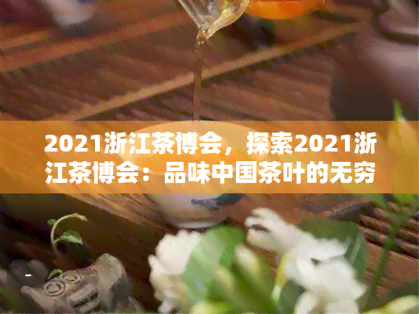 2021浙江茶博会，探索2021浙江茶博会：品味中国茶叶的无穷魅力