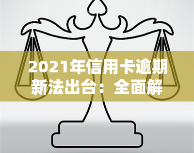 2021年信用卡逾期新法出台：全面解读与应对策略