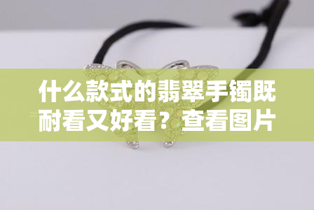 什么款式的翡翠手镯既耐看又好看？查看图片寻找答案！