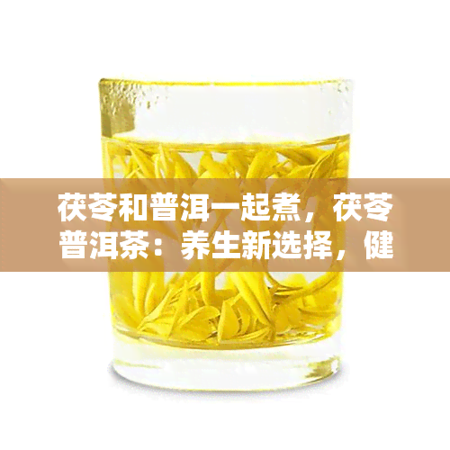 茯苓和普洱一起煮，茯苓普洱茶：养生新选择，健好滋味