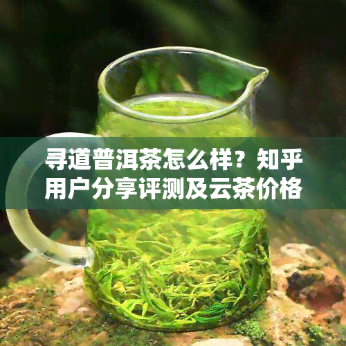 寻道普洱茶怎么样？知乎用户分享评测及云茶价格一览