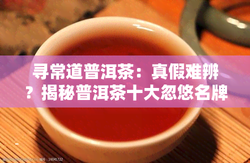 寻常道普洱茶：真假难辨？揭秘普洱茶十大忽悠名牌