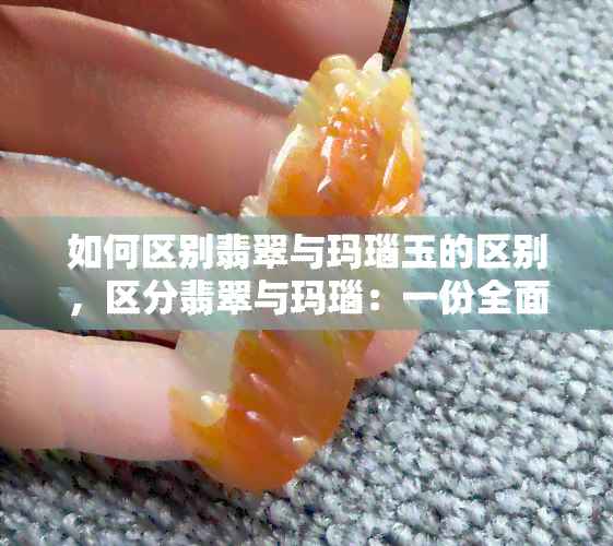 如何区别翡翠与玛瑙玉的区别，区分翡翠与玛瑙：一份全面的指南